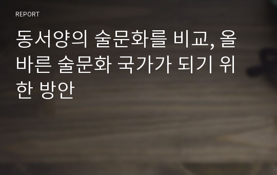 동서양의 술문화를 비교, 올바른 술문화 국가가 되기 위한 방안