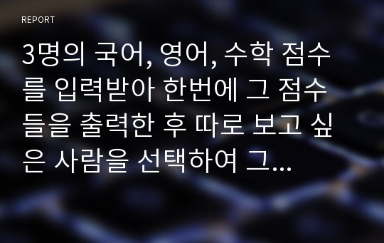 3명의 국어, 영어, 수학 점수를 입력받아 한번에 그 점수들을 출력한 후 따로 보고 싶은 사람을 선택하여 그 사람의 점수를 출력하는 코드를 작성하시오