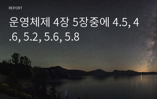 운영체제 4장 5장중에 4.5, 4.6, 5.2, 5.6, 5.8