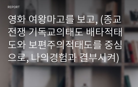 영화 여왕마고를 보고, (종교전쟁 기독교의태도 배타적태도와 보편주의적태도를 중심으로, 나의경험과 결부시켜)