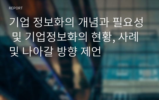 기업 정보화의 개념과 필요성 및 기업정보화의 현황, 사례 및 나아갈 방향 제언