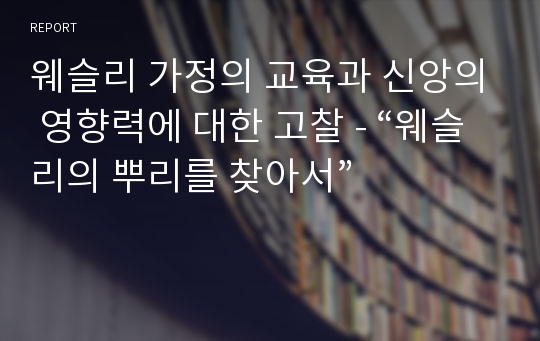 웨슬리 가정의 교육과 신앙의 영향력에 대한 고찰 - “웨슬리의 뿌리를 찾아서”