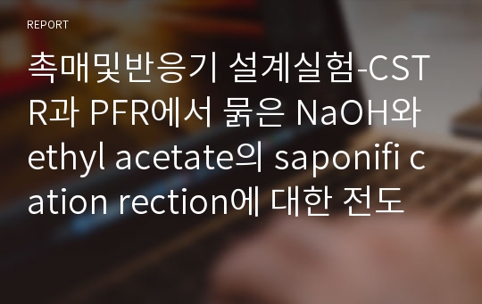 촉매및반응기 설계실험-CSTR과 PFR에서 묽은 NaOH와 ethyl acetate의 saponifi cation rection에 대한 전도도를 측정하여 농도와의 관계를 plot 하여 그래프로 반응속도상수k를 알아보는 것을 목적이다