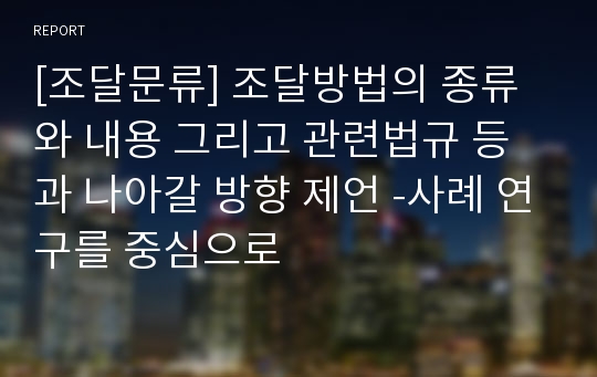 [조달문류] 조달방법의 종류와 내용 그리고 관련법규 등과 나아갈 방향 제언 -사례 연구를 중심으로