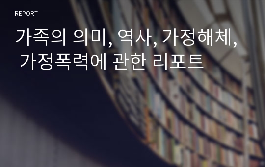 가족의 의미, 역사, 가정해체, 가정폭력에 관한 리포트