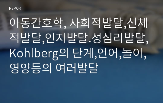 아동간호학, 사회적발달,신체적발달,인지발달.성심리발달,Kohlberg의 단계,언어,놀이,영양등의 여러발달