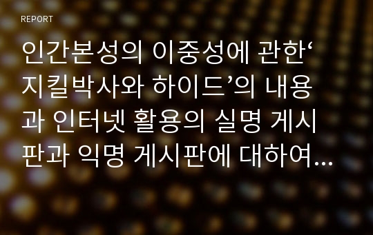 인간본성의 이중성에 관한‘지킬박사와 하이드’의 내용과 인터넷 활용의 실명 게시판과 익명 게시판에 대하여 비교서술 하시오.