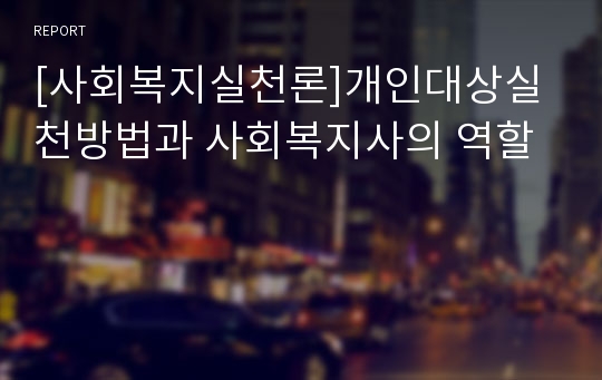 [사회복지실천론]개인대상실천방법과 사회복지사의 역할