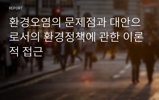 환경오염의 문제점과 대안으로서의 환경정책에 관한 이론적 접근