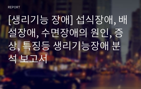 [생리기능 장애] 섭식장애, 배설장애, 수면장애의 원인, 증상, 특징등 생리기능장애 분석 보고서