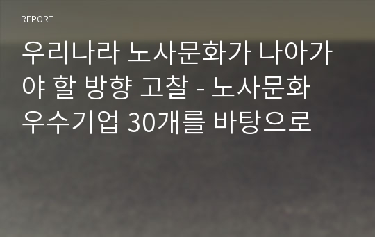 우리나라 노사문화가 나아가야 할 방향 고찰 - 노사문화 우수기업 30개를 바탕으로