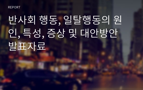 반사회 행동, 일탈행동의 원인, 특성, 증상 및 대안방안 발표자료