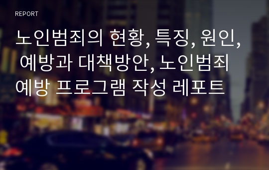 노인범죄의 현황, 특징, 원인, 예방과 대책방안, 노인범죄 예방 프로그램 작성 레포트