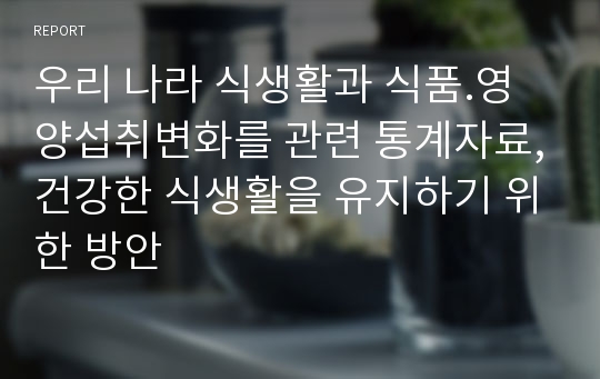 우리 나라 식생활과 식품.영양섭취변화를 관련 통계자료,건강한 식생활을 유지하기 위한 방안