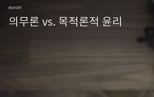 의무론 vs. 목적론적 윤리