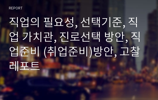 직업의 필요성, 선택기준, 직업 가치관, 진로선택 방안, 직업준비 (취업준비)방안, 고찰 레포트