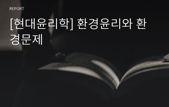 [현대윤리학] 환경윤리와 환경문제