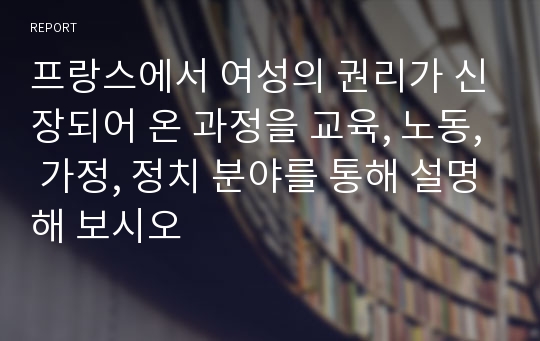 프랑스에서 여성의 권리가 신장되어 온 과정을 교육, 노동, 가정, 정치 분야를 통해 설명해 보시오