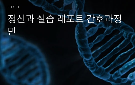 정신과 실습 레포트 간호과정만