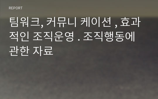 팀워크, 커뮤니 케이션 , 효과적인 조직운영 . 조직행동에 관한 자료