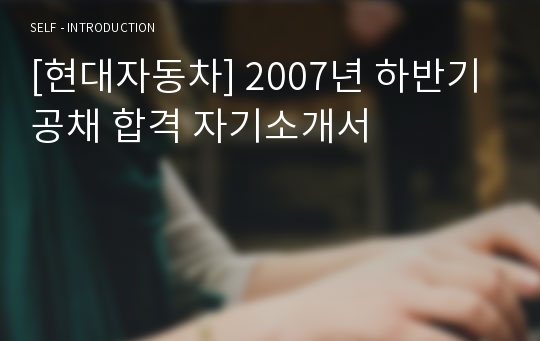 [현대자동차] 2007년 하반기 공채 합격 자기소개서