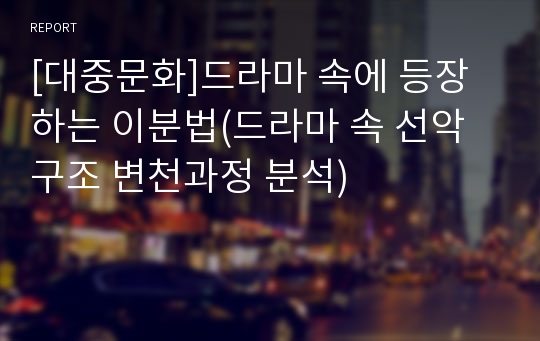 [대중문화]드라마 속에 등장하는 이분법(드라마 속 선악구조 변천과정 분석)