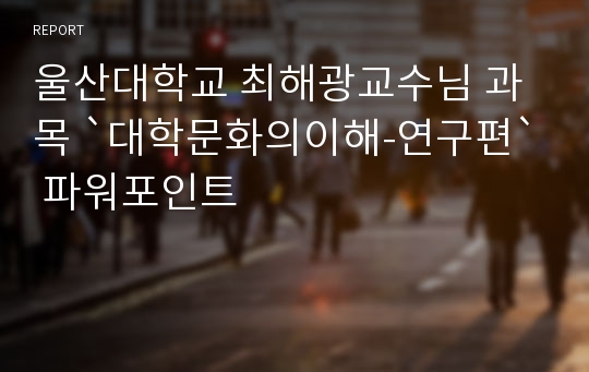 울산대학교 최해광교수님 과목 `대학문화의이해-연구편` 파워포인트