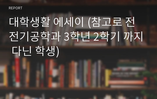 대학생활 에세이 (참고로 전 전기공학과 3학년 2학기 까지 다닌 학생)