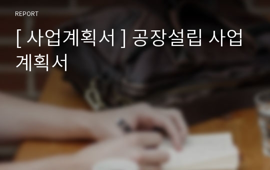 [ 사업계획서 ] 공장설립 사업계획서