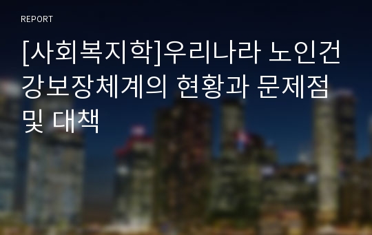 [사회복지학]우리나라 노인건강보장체계의 현황과 문제점 및 대책