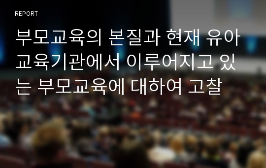 부모교육의 본질과 현재 유아교육기관에서 이루어지고 있는 부모교육에 대하여 고찰