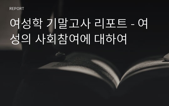 여성학 기말고사 리포트 - 여성의 사회참여에 대하여