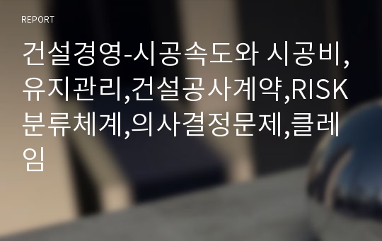 건설경영-시공속도와 시공비,유지관리,건설공사계약,RISK분류체계,의사결정문제,클레임