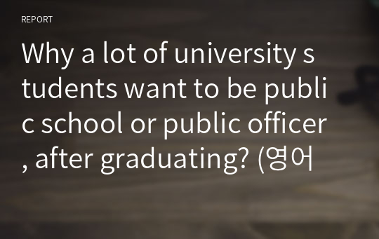 Why a lot of university students want to be public school or public officer, after graduating? (영어에세이)