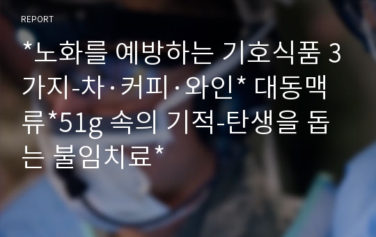 *노화를 예방하는 기호식품 3가지-차·커피·와인* 대동맥류*51g 속의 기적-탄생을 돕는 불임치료*