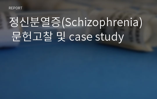 정신분열증(Schizophrenia) 문헌고찰 및 case study