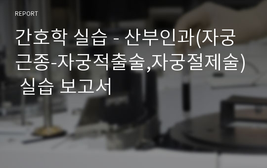 간호학 실습 - 산부인과(자궁근종-자궁적출술,자궁절제술) 실습 보고서