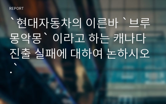 `현대자동차의 이른바 `브루몽악몽` 이라고 하는 캐나다 진출 실패에 대하여 논하시오.`