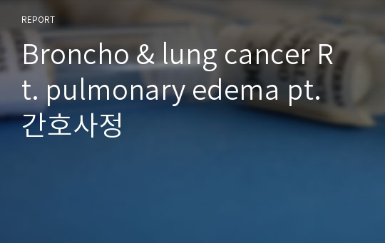 Broncho &amp; lung cancer Rt. pulmonary edema pt. 간호사정