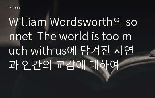 William Wordsworth의 sonnet  The world is too much with us에 담겨진 자연과 인간의 교감에 대하여