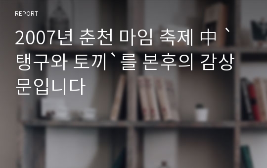 2007년 춘천 마임 축제 中 `탱구와 토끼`를 본후의 감상문입니다