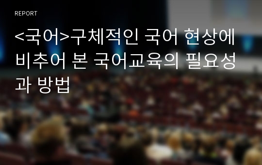 &lt;국어&gt;구체적인 국어 현상에 비추어 본 국어교육의 필요성과 방법