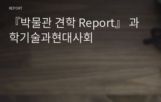 『박물관 견학 Report』 과학기술과현대사회