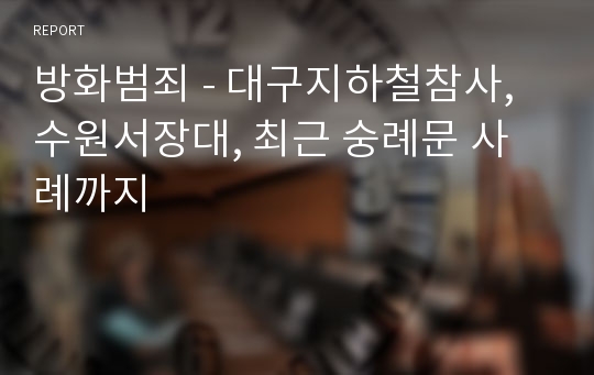 방화범죄 - 대구지하철참사, 수원서장대, 최근 숭례문 사례까지