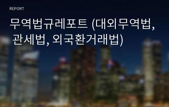 무역법규레포트 (대외무역법, 관세법, 외국환거래법)