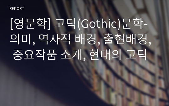 [영문학] 고딕(Gothic)문학- 의미, 역사적 배경, 출현배경, 중요작품 소개, 현대의 고딕