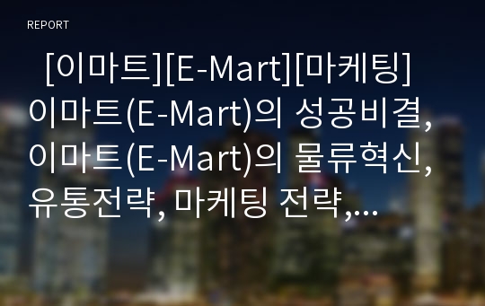   [이마트][E-Mart][마케팅]이마트(E-Mart)의 성공비결, 이마트(E-Mart)의 물류혁신, 유통전략, 마케팅 전략, 비판할 점(이마트(E-Mart) 성공비결, 이마트(E-Mart) 물류혁신 유통전략, 이마트(E-Mart) 마케팅전략)