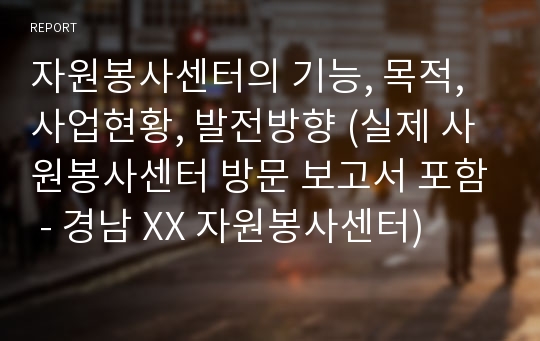 자원봉사센터의 기능, 목적, 사업현황, 발전방향 (실제 사원봉사센터 방문 보고서 포함 - 경남 XX 자원봉사센터)