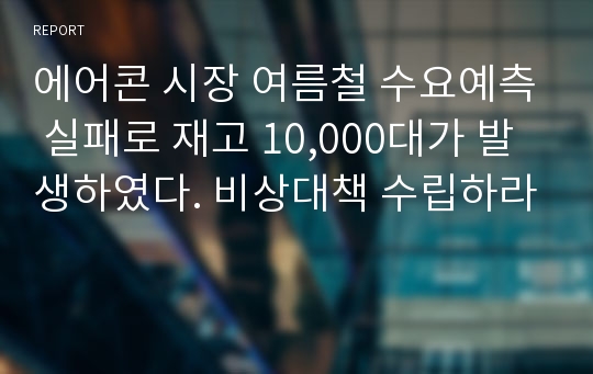 에어콘 시장 여름철 수요예측 실패로 재고 10,000대가 발생하였다. 비상대책 수립하라