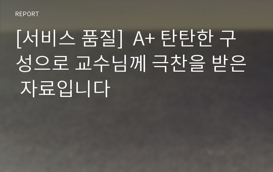 [서비스 품질]  A+ 탄탄한 구성으로 교수님께 극찬을 받은 자료입니다